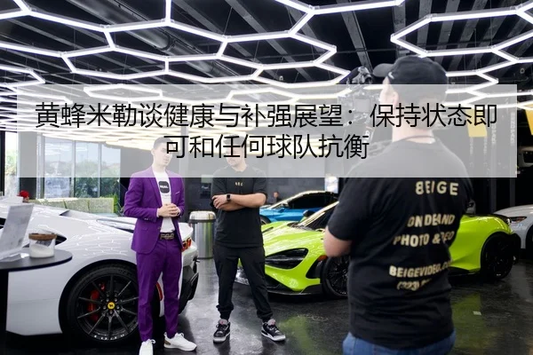 黄蜂米勒谈健康与补强展望：保持状态即可和任何球队抗衡（JIUYOU）